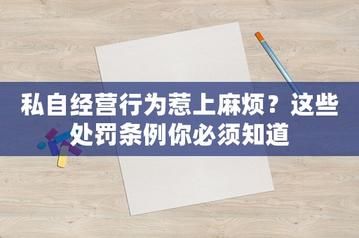 私自經(jīng)營行為惹上麻煩？這些處罰條例你必須知道