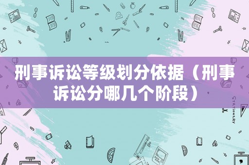 刑事訴訟等級(jí)劃分依據(jù)（刑事訴訟分哪幾個(gè)階段）