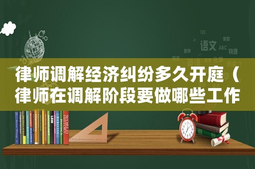 律師調(diào)解經(jīng)濟糾紛多久開庭（律師在調(diào)解階段要做哪些工作）