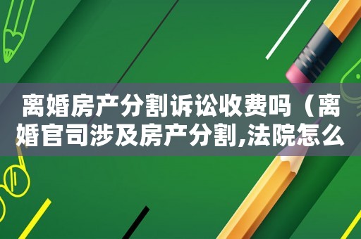 離婚房產(chǎn)分割訴訟收費(fèi)嗎（離婚官司涉及房產(chǎn)分割,法院怎么收費(fèi)）