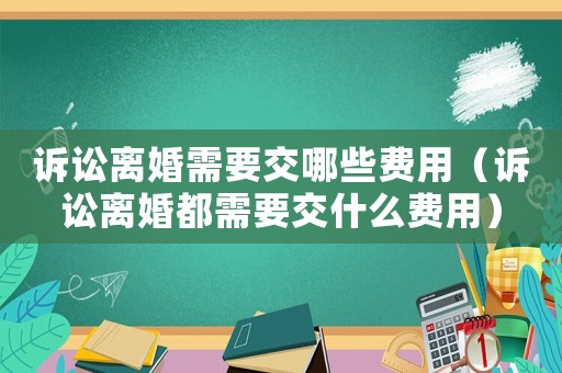 訴訟離婚需要交哪些費(fèi)用（訴訟離婚都需要交什么費(fèi)用）