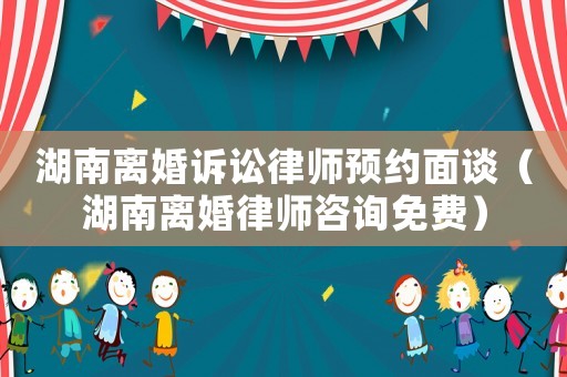 湖南離婚訴訟律師預(yù)約面談（湖南離婚律師咨詢免費(fèi)）
