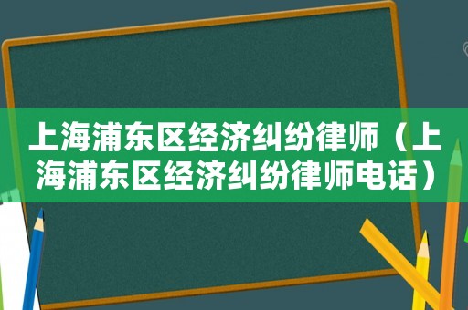 上海浦東區(qū)經(jīng)濟(jì)糾紛律師（上海浦東區(qū)經(jīng)濟(jì)糾紛律師電話(huà)）
