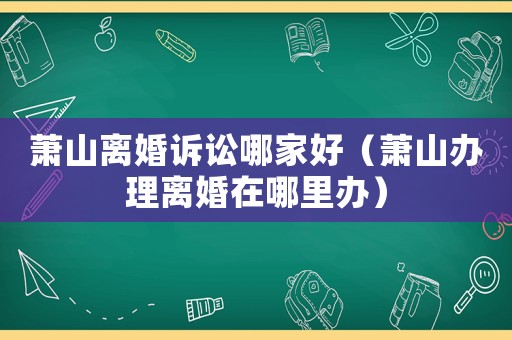 蕭山離婚訴訟哪家好（蕭山辦理離婚在哪里辦）