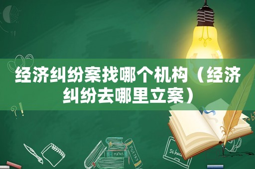 經(jīng)濟(jì)糾紛案找哪個機(jī)構(gòu)（經(jīng)濟(jì)糾紛去哪里立案）