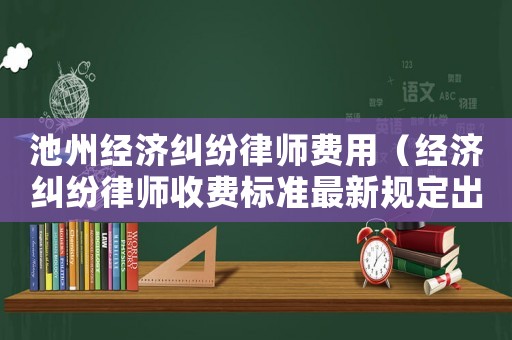 池州經(jīng)濟(jì)糾紛律師費(fèi)用（經(jīng)濟(jì)糾紛律師收費(fèi)標(biāo)準(zhǔn)最新規(guī)定出臺(tái)）