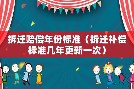 拆遷賠償年份標(biāo)準(zhǔn)（拆遷補(bǔ)償標(biāo)準(zhǔn)幾年更新一次）