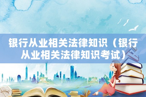 銀行從業(yè)相關(guān)法律知識（銀行從業(yè)相關(guān)法律知識考試）