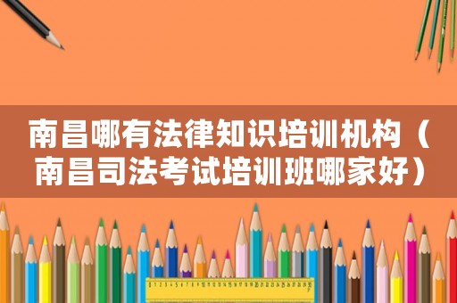 南昌哪有法律知識(shí)培訓(xùn)機(jī)構(gòu)（南昌司法考試培訓(xùn)班哪家好）