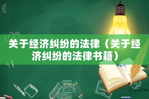 關(guān)于經(jīng)濟(jì)糾紛的法律（關(guān)于經(jīng)濟(jì)糾紛的法律書籍）