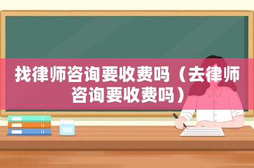找律師咨詢要收費嗎（去律師咨詢要收費嗎）