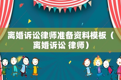 離婚訴訟律師準(zhǔn)備資料模板（離婚訴訟 律師）