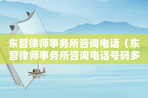 東營律師事務(wù)所咨詢電話（東營律師事務(wù)所咨詢電話號碼多少）