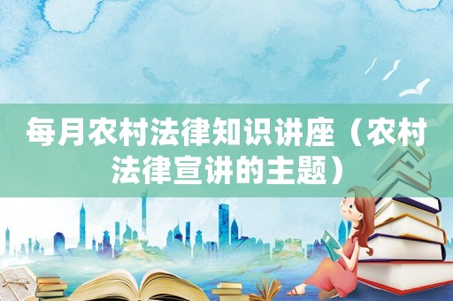 每月農(nóng)村法律知識(shí)講座（農(nóng)村法律宣講的主題）