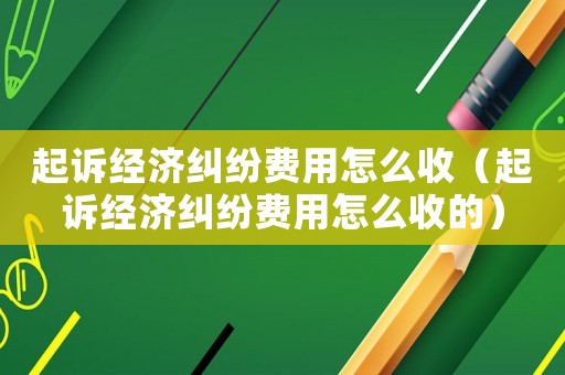 起訴經(jīng)濟(jì)糾紛費(fèi)用怎么收（起訴經(jīng)濟(jì)糾紛費(fèi)用怎么收的）