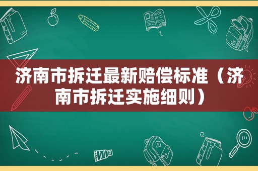 濟(jì)南市拆遷最新賠償標(biāo)準(zhǔn)（濟(jì)南市拆遷實(shí)施細(xì)則）
