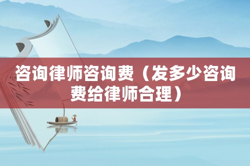 咨詢(xún)律師咨詢(xún)費(fèi)（發(fā)多少咨詢(xún)費(fèi)給律師合理）