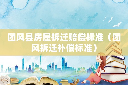 團風(fēng)縣房屋拆遷賠償標(biāo)準(zhǔn)（團風(fēng)拆遷補償標(biāo)準(zhǔn)）