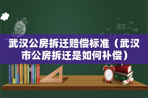 武漢公房拆遷賠償標(biāo)準(zhǔn)（武漢市公房拆遷是如何補償）
