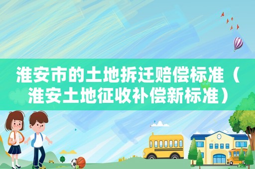 淮安市的土地拆遷賠償標準（淮安土地征收補償新標準）