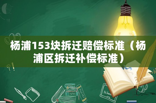 楊浦153塊拆遷賠償標(biāo)準(zhǔn)（楊浦區(qū)拆遷補(bǔ)償標(biāo)準(zhǔn)）
