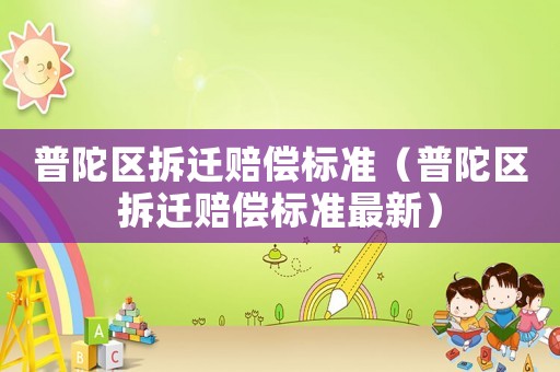 普陀區(qū)拆遷賠償標(biāo)準(zhǔn)（普陀區(qū)拆遷賠償標(biāo)準(zhǔn)最新）