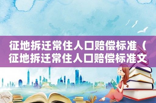 征地拆遷常住人口賠償標(biāo)準(zhǔn)（征地拆遷常住人口賠償標(biāo)準(zhǔn)文件）