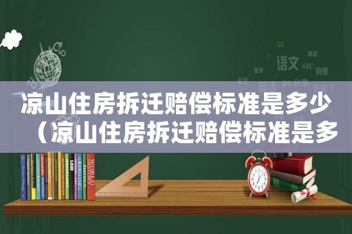 涼山住房拆遷賠償標(biāo)準(zhǔn)是多少（涼山住房拆遷賠償標(biāo)準(zhǔn)是多少元）
