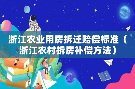浙江農(nóng)業(yè)用房拆遷賠償標(biāo)準(zhǔn)（浙江農(nóng)村拆房補(bǔ)償方法）