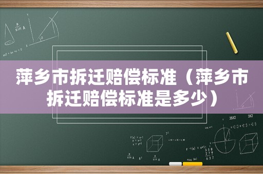萍鄉(xiāng)市拆遷賠償標(biāo)準(zhǔn)（萍鄉(xiāng)市拆遷賠償標(biāo)準(zhǔn)是多少）