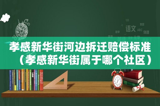 孝感新華街河邊拆遷賠償標(biāo)準(zhǔn)（孝感新華街屬于哪個(gè)社區(qū)）