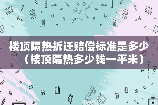 樓頂隔熱拆遷賠償標(biāo)準(zhǔn)是多少（樓頂隔熱多少錢一平米）