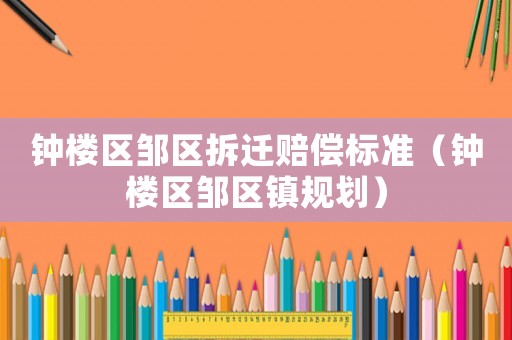 鐘樓區(qū)鄒區(qū)拆遷賠償標(biāo)準(zhǔn)（鐘樓區(qū)鄒區(qū)鎮(zhèn)規(guī)劃）