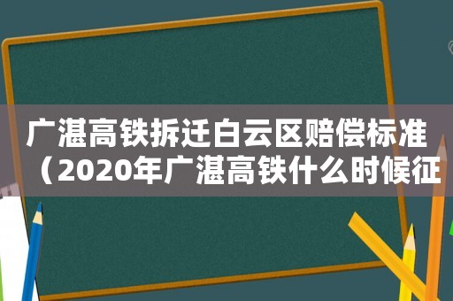廣湛高鐵拆遷白云區(qū)賠償標(biāo)準(zhǔn)（2020年廣湛高鐵什么時(shí)候征地）