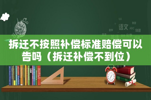 拆遷不按照補償標準賠償可以告嗎（拆遷補償不到位）