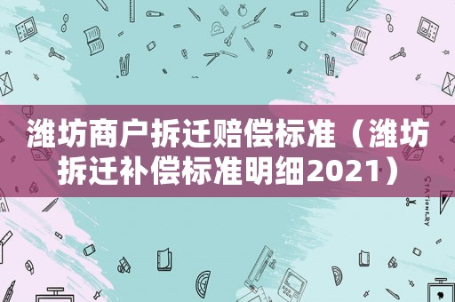 濰坊商戶拆遷賠償標準（濰坊拆遷補償標準明細2021）