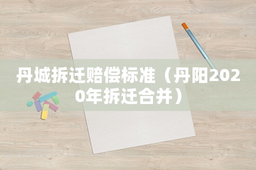 丹城拆遷賠償標(biāo)準(zhǔn)（丹陽(yáng)2020年拆遷合并）