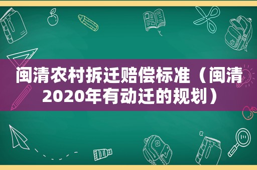 閩清農(nóng)村拆遷賠償標(biāo)準(zhǔn)（閩清2020年有動(dòng)遷的規(guī)劃）
