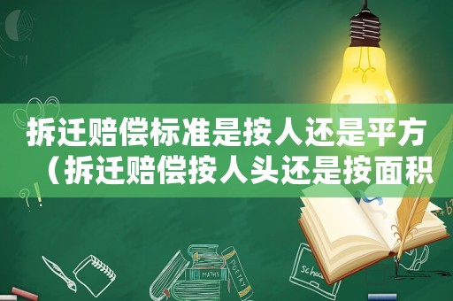 拆遷賠償標(biāo)準(zhǔn)是按人還是平方（拆遷賠償按人頭還是按面積）