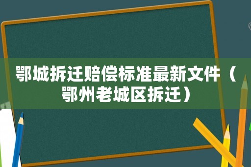 鄂城拆遷賠償標準最新文件（鄂州老城區(qū)拆遷）