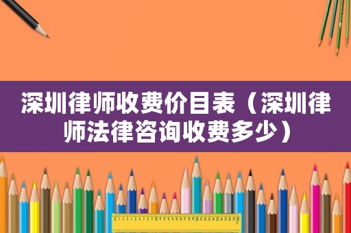 深圳律師收費(fèi)價(jià)目表（深圳律師法律咨詢收費(fèi)多少）
