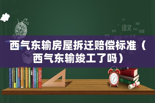 西氣東輸房屋拆遷賠償標(biāo)準(zhǔn)（西氣東輸竣工了嗎）