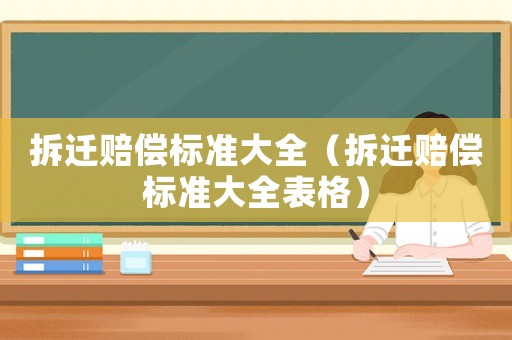 拆遷賠償標(biāo)準(zhǔn)大全（拆遷賠償標(biāo)準(zhǔn)大全表格）