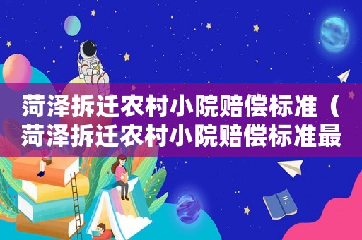 菏澤拆遷農(nóng)村小院賠償標準（菏澤拆遷農(nóng)村小院賠償標準最新）