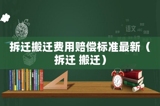 拆遷搬遷費(fèi)用賠償標(biāo)準(zhǔn)最新（拆遷 搬遷）