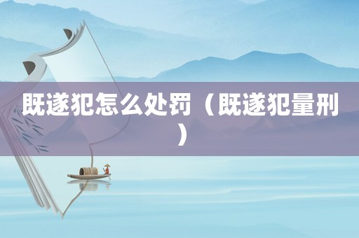 既遂犯怎么處罰（既遂犯量刑）