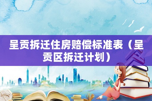 呈貢拆遷住房賠償標(biāo)準(zhǔn)表（呈貢區(qū)拆遷計劃）