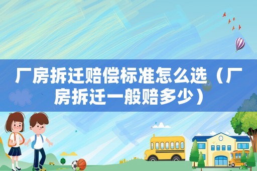 廠房拆遷賠償標(biāo)準(zhǔn)怎么選（廠房拆遷一般賠多少）