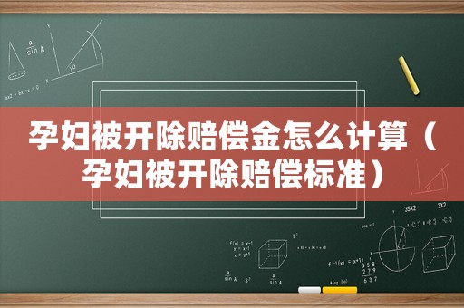 孕婦被開除賠償金怎么計算（孕婦被開除賠償標準）