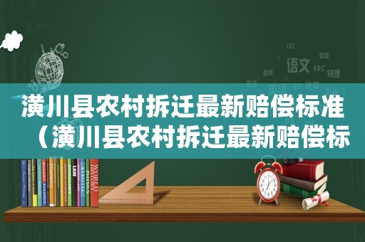 潢川縣農(nóng)村拆遷最新賠償標(biāo)準（潢川縣農(nóng)村拆遷最新賠償標(biāo)準表）